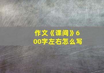 作文《课间》600字左右怎么写