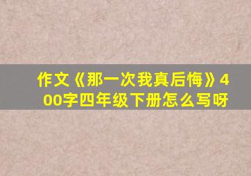 作文《那一次我真后悔》400字四年级下册怎么写呀