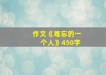 作文《难忘的一个人》450字