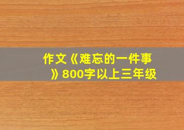 作文《难忘的一件事》800字以上三年级