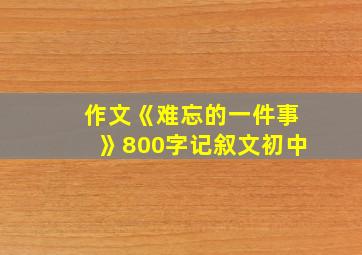 作文《难忘的一件事》800字记叙文初中