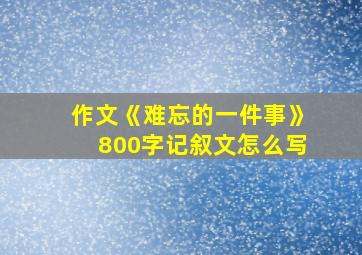 作文《难忘的一件事》800字记叙文怎么写