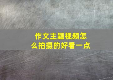 作文主题视频怎么拍摄的好看一点