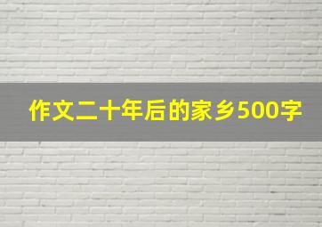 作文二十年后的家乡500字