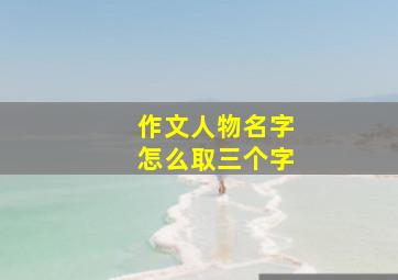 作文人物名字怎么取三个字