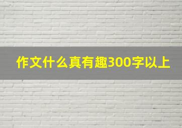 作文什么真有趣300字以上