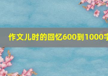 作文儿时的回忆600到1000字