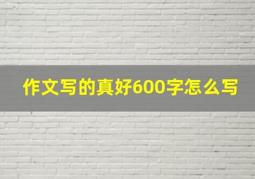 作文写的真好600字怎么写