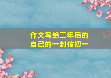 作文写给三年后的自己的一封信初一