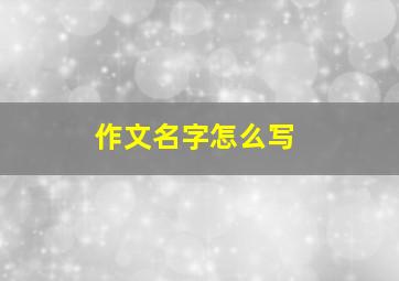 作文名字怎么写