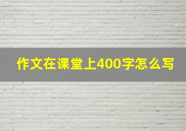 作文在课堂上400字怎么写