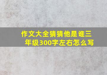 作文大全猜猜他是谁三年级300字左右怎么写