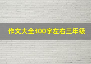 作文大全300字左右三年级