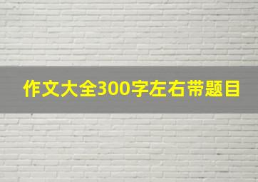 作文大全300字左右带题目