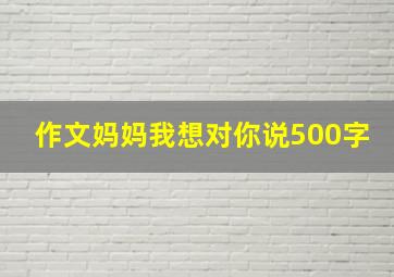 作文妈妈我想对你说500字