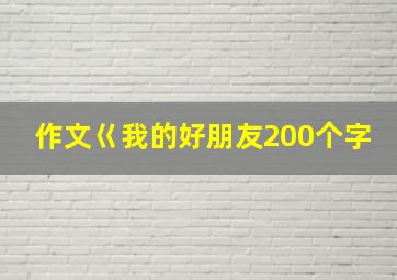 作文巜我的好朋友200个字