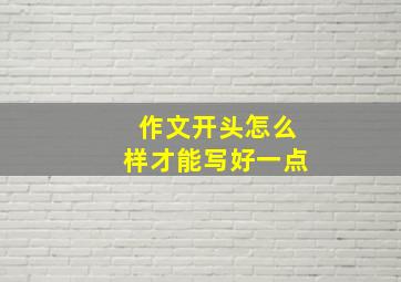 作文开头怎么样才能写好一点