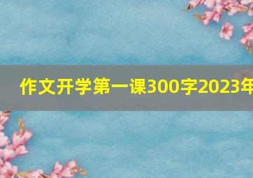 作文开学第一课300字2023年