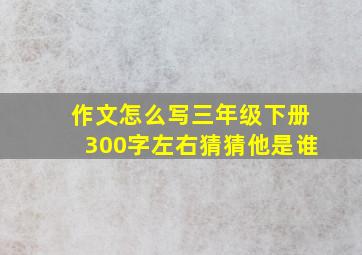 作文怎么写三年级下册300字左右猜猜他是谁