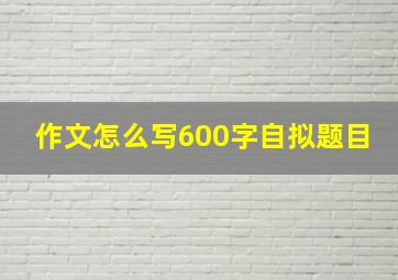 作文怎么写600字自拟题目