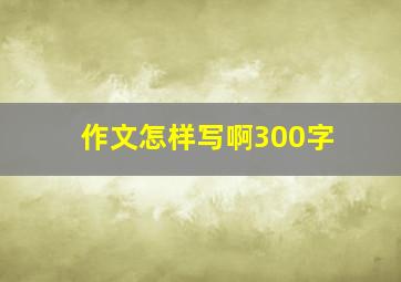 作文怎样写啊300字