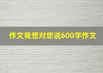 作文我想对您说600字作文