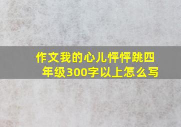 作文我的心儿怦怦跳四年级300字以上怎么写