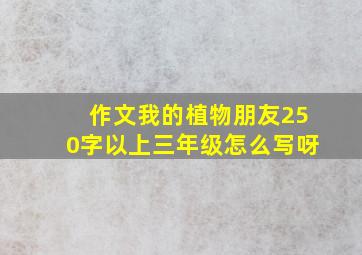 作文我的植物朋友250字以上三年级怎么写呀