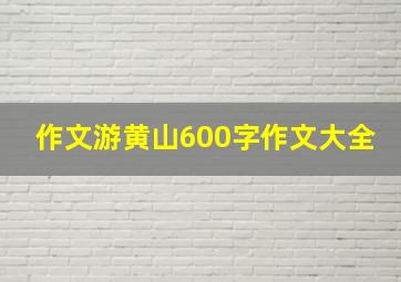 作文游黄山600字作文大全