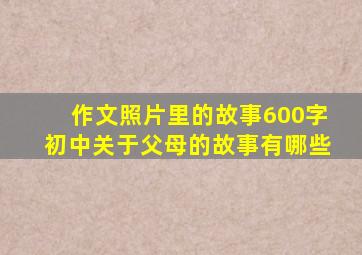 作文照片里的故事600字初中关于父母的故事有哪些