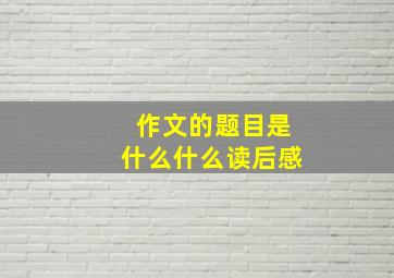 作文的题目是什么什么读后感