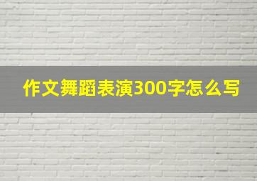 作文舞蹈表演300字怎么写