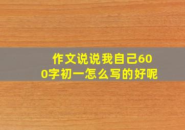 作文说说我自己600字初一怎么写的好呢