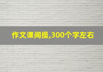 作文课间操,300个字左右