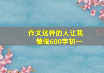 作文这样的人让我敬佩600字初一