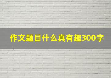 作文题目什么真有趣300字