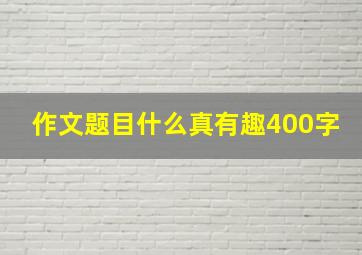 作文题目什么真有趣400字