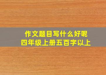 作文题目写什么好呢四年级上册五百字以上