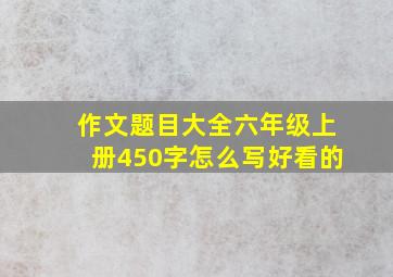 作文题目大全六年级上册450字怎么写好看的