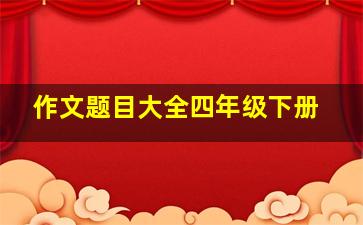 作文题目大全四年级下册