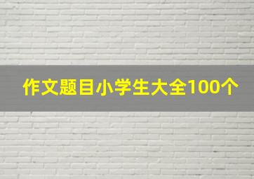 作文题目小学生大全100个