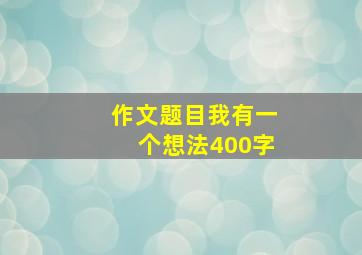 作文题目我有一个想法400字