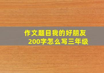 作文题目我的好朋友200字怎么写三年级