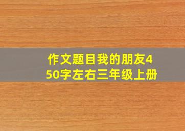 作文题目我的朋友450字左右三年级上册