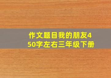 作文题目我的朋友450字左右三年级下册