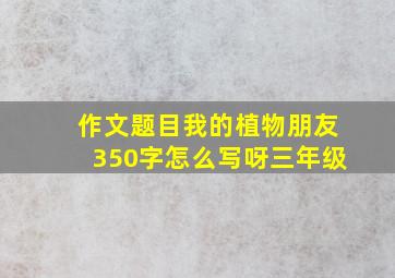 作文题目我的植物朋友350字怎么写呀三年级