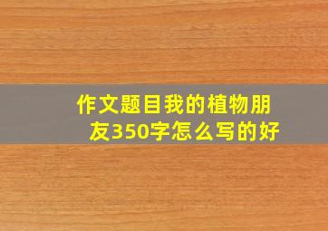 作文题目我的植物朋友350字怎么写的好