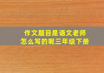 作文题目是语文老师怎么写的呢三年级下册