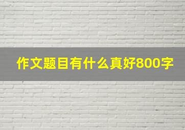 作文题目有什么真好800字