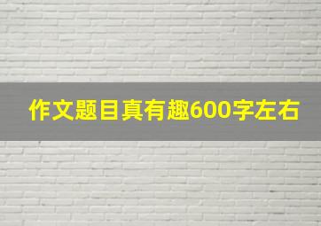 作文题目真有趣600字左右